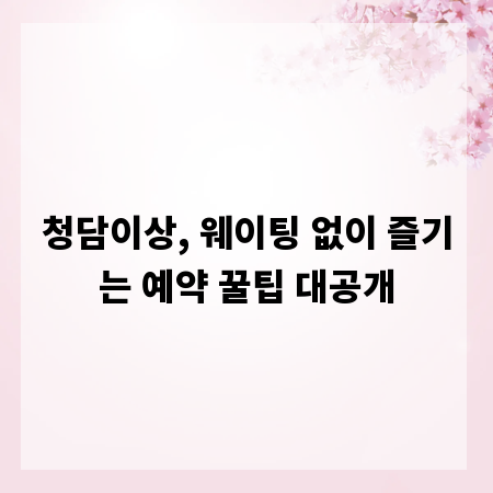 청담이상, 웨이팅 없이 즐기는 예약 꿀팁 대공개