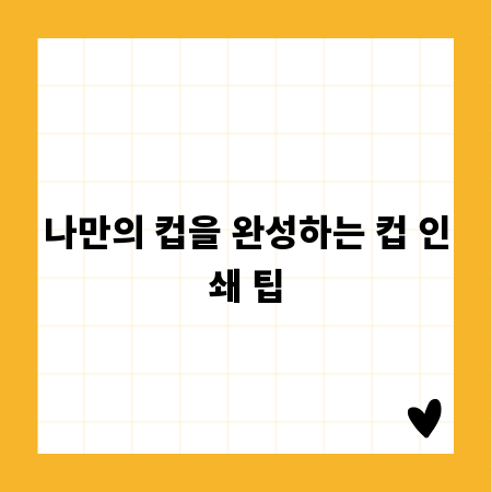 나만의 컵을 완성하는 컵 인쇄 팁