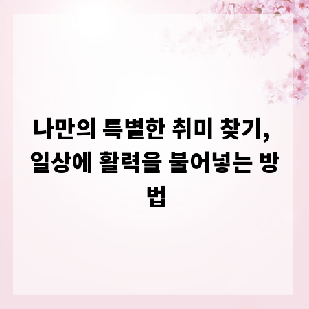나만의 특별한 취미 찾기, 일상에 활력을 불어넣는 방법