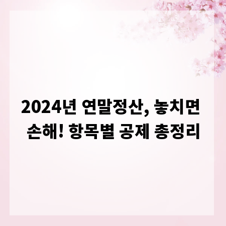 2024년 연말정산, 놓치면 손해! 항목별 공제 총정리
