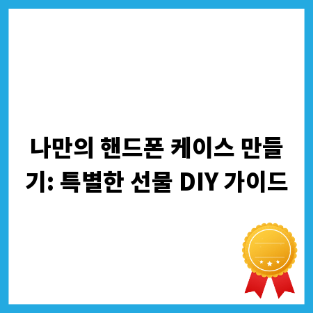 나만의 핸드폰 케이스 만들기: 특별한 선물 DIY 가이드