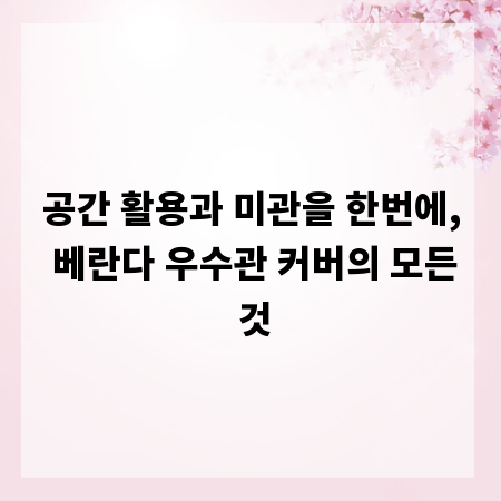공간 활용과 미관을 한번에, 베란다 우수관 커버의 모든 것