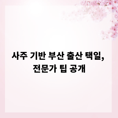 사주 기반 부산 출산 택일, 전문가 팁 공개