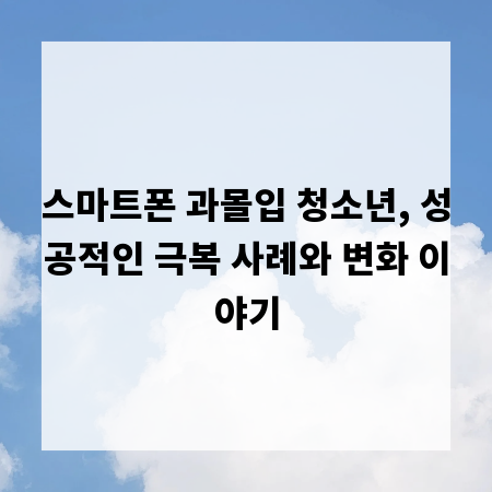스마트폰 과몰입 청소년, 성공적인 극복 사례와 변화 이야기