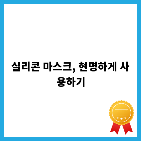 실리콘 마스크, 현명하게 사용하기