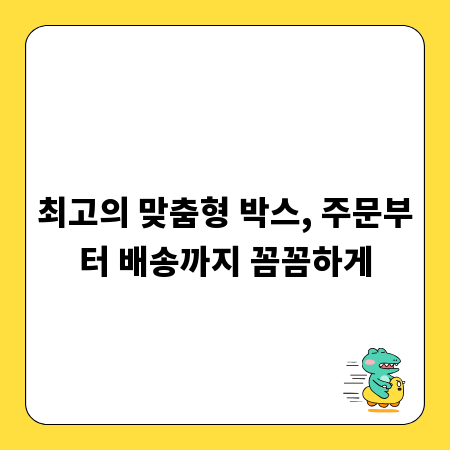 최고의 맞춤형 박스, 주문부터 배송까지 꼼꼼하게