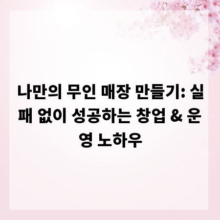 나만의 무인 매장 만들기: 실패 없이 성공하는 창업 & 운영 노하우