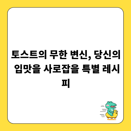 토스트의 무한 변신, 당신의 입맛을 사로잡을 특별 레시피