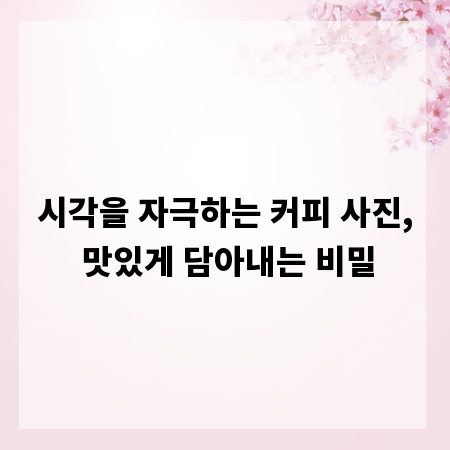 시각을 자극하는 커피 사진, 맛있게 담아내는 비밀
