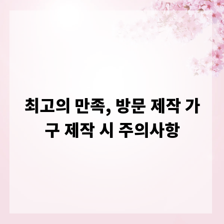 최고의 만족, 방문 제작 가구 제작 시 주의사항