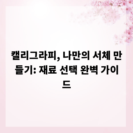 캘리그라피, 나만의 서체 만들기: 재료 선택 완벽 가이드