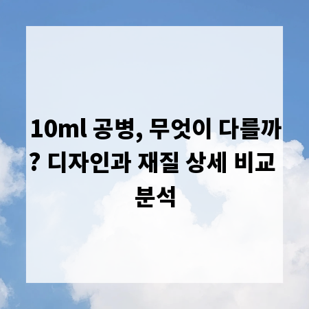 10ml 공병, 무엇이 다를까? 디자인과 재질 상세 비교 분석