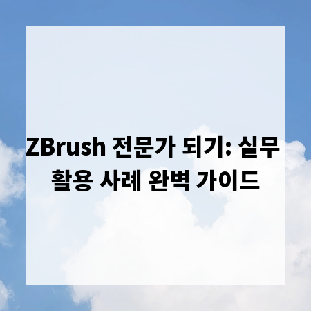 ZBrush 전문가 되기: 실무 활용 사례 완벽 가이드