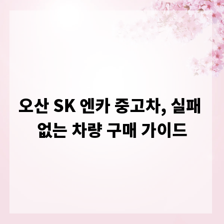 오산 SK 엔카 중고차, 실패 없는 차량 구매 가이드