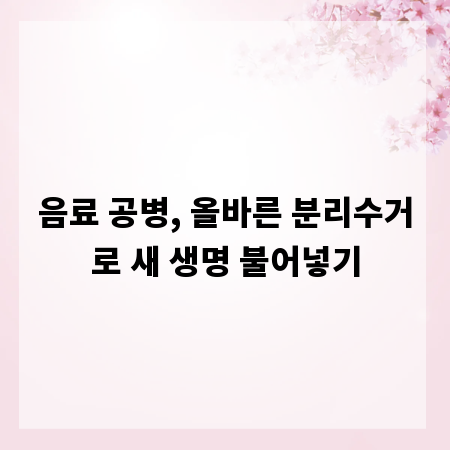 음료 공병, 올바른 분리수거로 새 생명 불어넣기