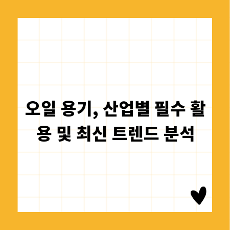 오일 용기, 산업별 필수 활용 및 최신 트렌드 분석