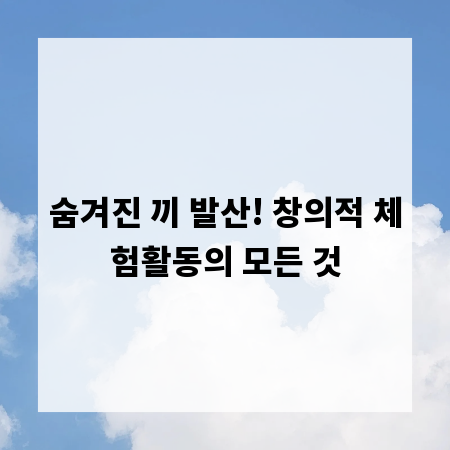숨겨진 끼 발산! 창의적 체험활동의 모든 것